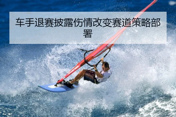 车手退赛披露伤情改变赛道策略部署